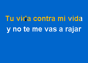 Tu vic'a contra mi Vida
y no te me vas a rajar