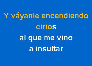 Y vaiyanle encendiendo
cirios

al que me vino
a insultar