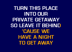 TURN THIS PLACE
INTO OUR
PRIVATE GETAWAY
SO LEAVE IT BEHIND
'CAUSE WE
HAVE A NIGHT

TO GET AWAY l