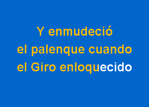 Y enmudecic')
el palenque cuando

el Giro enloquecido