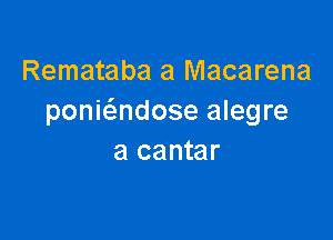 Remataba a Macarena
poniadose alegre

a cantar