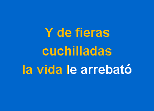 Y de fieras
cuchilladas

la Vida le arrebat6