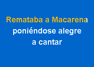 Remataba a Macarena
poniadose alegre

a cantar