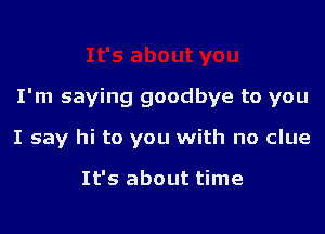 I'm saying goodbye to you

I say hi to you with no clue

It's about time