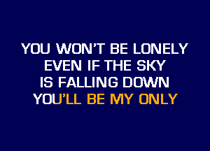 YOU WON'T BE LONELY
EVEN IF THE SKY
IS FALLING DOWN
YOU'LL BE MY ONLY