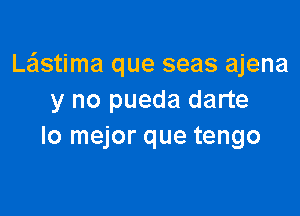 Le'lstima que seas ajena
y no pueda darte

lo mejor que tengo