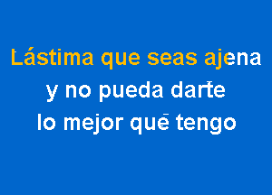 Le'lstima que seas ajena
y no pueda darte

lo mejor que' tengo