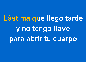 Lastima que llego tarde
y no tengo Ilave

para abrir tu cuerpo