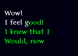 Wow!
I feel good!

I knew that I
Would, now