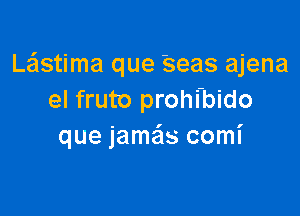 Lastima que 'seas ajena
el fruto prohi-bido

que jamas comi