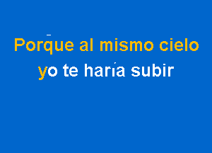 Pordue al mismo cielo
yo te harn'a subir