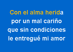 Con el alma herida
por un mal carilio

que sin condiciones
Ie entregw mi amor