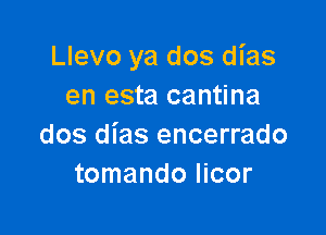 Llevo ya dos dias
en esta cantina

dos dias encerrado
tomando Iicor