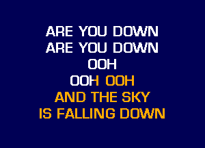 ARE YOU DOWN
ARE YOU DOWN
00H

00H 00H
AND THE SKY
IS FALLING DOWN