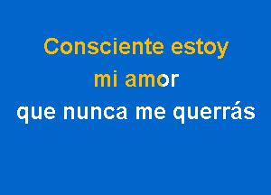 Consciente estoy
mi amor

que nunca me querras