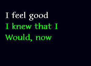 I feel good
I knew that I

Would, now