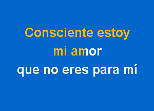 Consciente estoy
mi amor

que no eres para mi