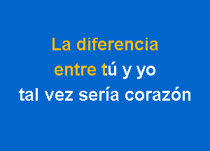 La diferencia
entre tL'I y yo

tal vez seria coraz6n