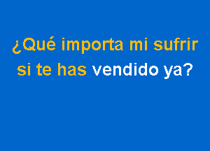 (,Quc32 importa mi sufrir
si te has vendido ya?