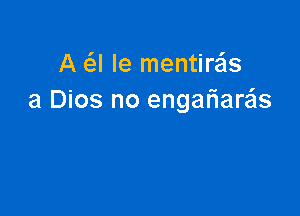 A PEI Ie mentire'ls
a Dios no engah'are'ls