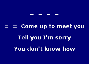 Come up to meet you

Tell you I'm sorry

You don't know how