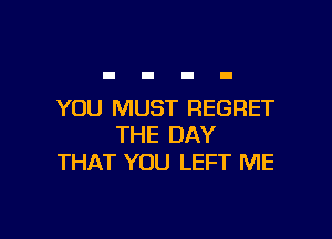 YOU MUST REGRET

THE DAY
THAT YOU LEFT ME