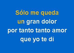 S6Io me queda
un gran dolor

por tanto tanto amor
que yo te di