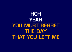 HOH
YEAH
YOU MUST REGRET

THE DAY
THAT YOU LEFT ME