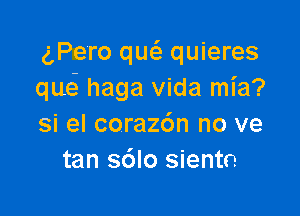 (,Pero qw quieres
quci haga Vida mia?

si el coraz6n no ve
tan s6lo siento