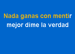 Nada ganas con mentir
mejor dime la verdad