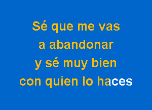 8( que me vas
a abandonar

y a muy bien
con quien lo haces