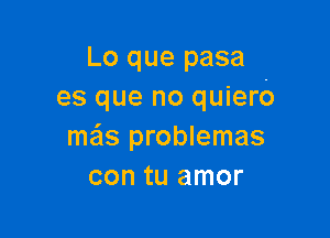 Lo que pasa
es que no quiero

mas problemas
con tu amor