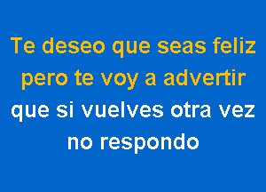 Te deseo que seas feliz
pero te voy a advertir
que si vuelves otra vez
no respondo