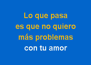 Lo que pasa
es que no quiero

mas problemas
con tu amor