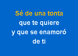 8 de una tonta
que te quiere

y que se enamor6
de ti