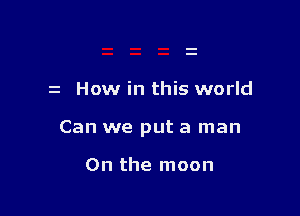 z How in this world

Can we put a man

0n the moon