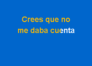 Crees que no
me daba cuenta