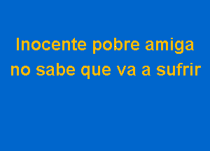 Inocente pobre amiga
no sabe que va a sufrir