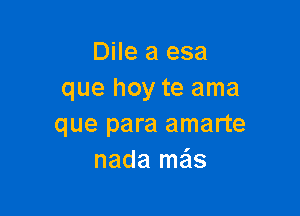 Dile a esa
que hoy te ama

que para amarte
nada ma'ls