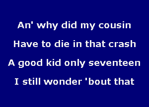 An' why did my cousin
Have to die in that crash
A good kid only seventeen

I still wonder 'bout that