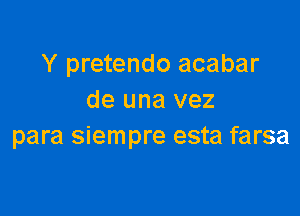 Y pretendo acabar
de una vez

para siempre esta farsa