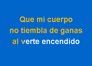 Que mi cuerpo
no tiembla de ganas

al verte encendido