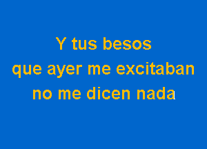 Y tus besos
que ayer me excitaban

no me dicen nada