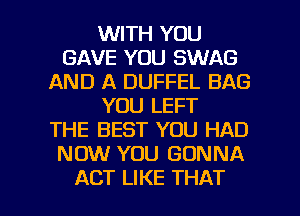 WITH YOU
GAVE YOU SWAG
AND A DUFFEL BAG
YOU LEFT
THE BEST YOU HAD
NOW YOU GONNA

ACT LIKE THAT I