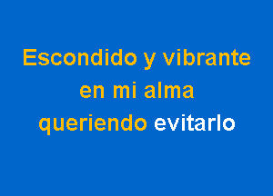 Escondido y vibrante
en mi alma

queriendo evitarlo