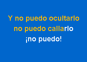 Y no puedo ocultarlo
no puedo callarlo

ino puedo!