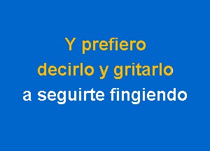 Y prefiero
decirlo y gritarlo

a seguirte fingiendo