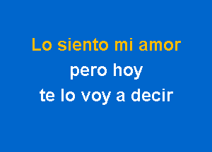 Lo siento mi amor
pero hoy

te lo voy a decir