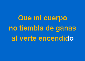 Que mi cuerpo
no tiembla de ganas

al verte encendido