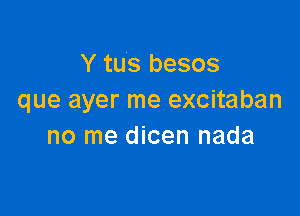 Y tus besos
que ayer me excitaban

no me dicen nada